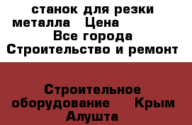 станок для резки металла › Цена ­ 25 000 - Все города Строительство и ремонт » Строительное оборудование   . Крым,Алушта